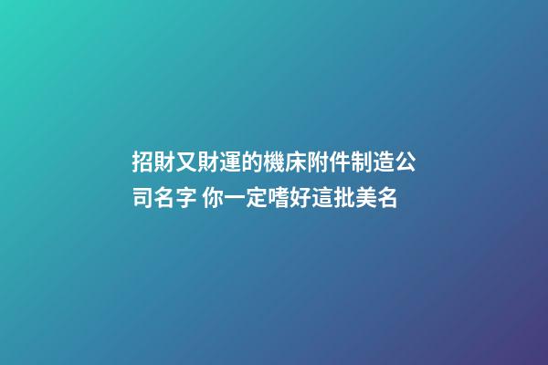 招財又財運的機床附件制造公司名字 你一定嗜好這批美名-第1張-公司起名-玄機派